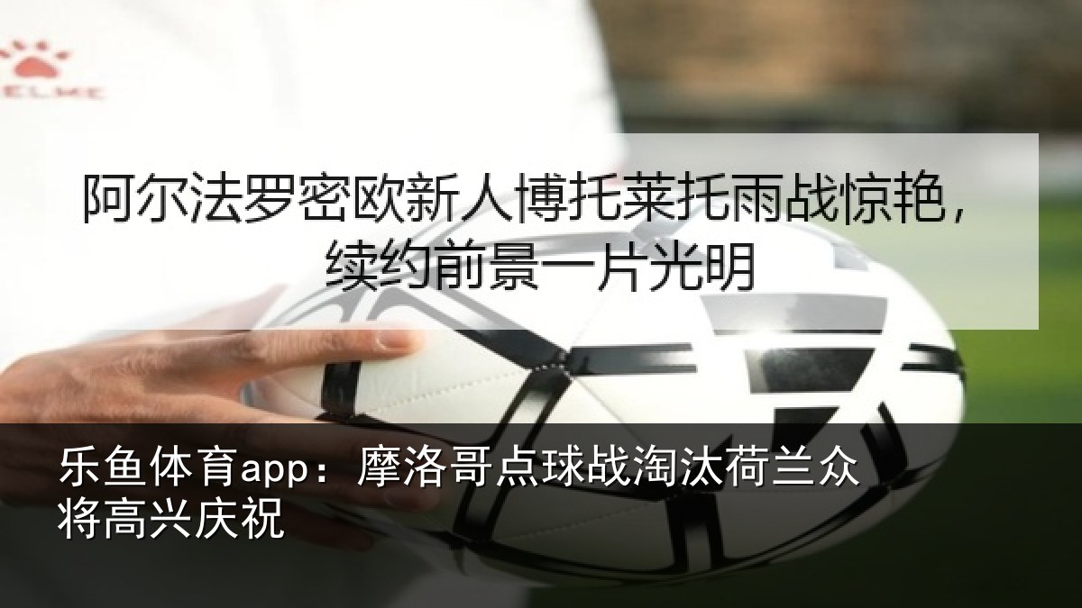 乐鱼体育app:摩洛哥点球战淘汰荷兰众将高兴庆祝