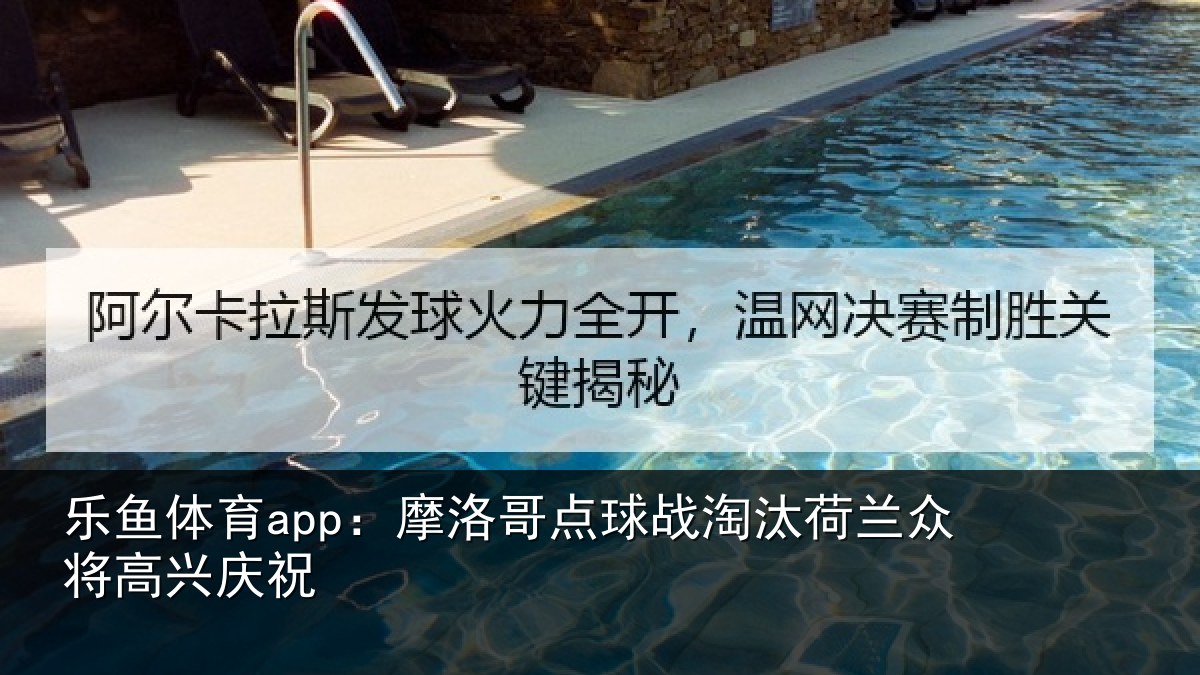 乐鱼体育app：摩洛哥点球战淘汰荷兰众将高兴庆祝