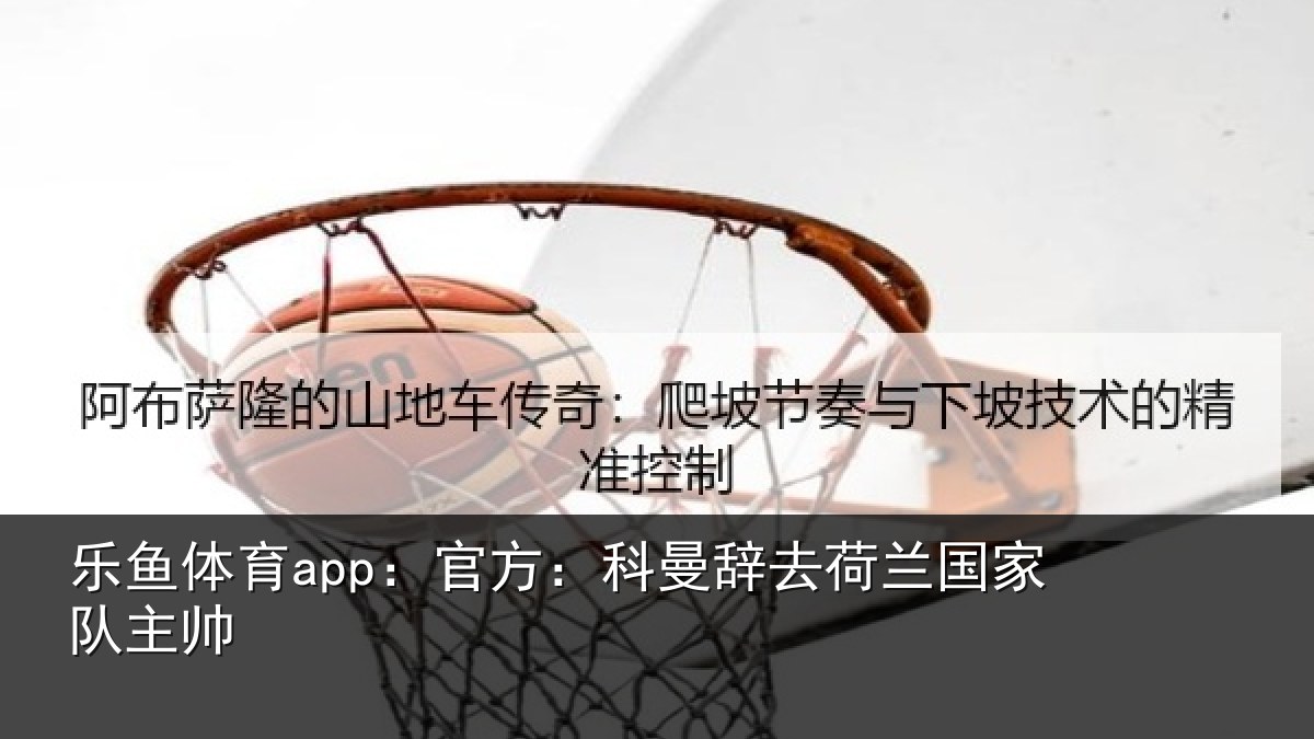 乐鱼体育app：官方相关情况队主帅