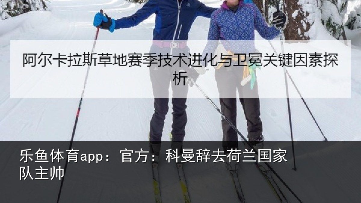 乐鱼体育app：官方：科曼辞去荷兰国家队主帅