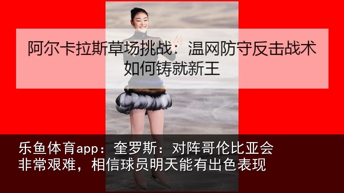 乐鱼体育app：奎罗相关情况非常相关情况能有出色表现