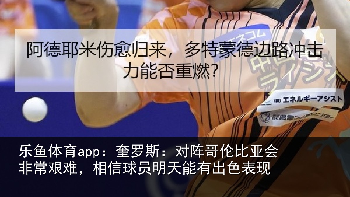 乐鱼体育app：奎罗斯：对阵哥伦比亚会非常艰难，相信球员明天能有出色表现