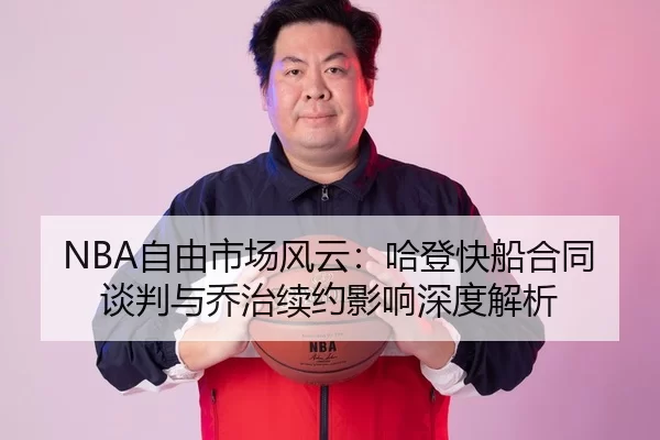 NBA自由市场风云：哈登快船合同谈判与乔治续约影响深度解析