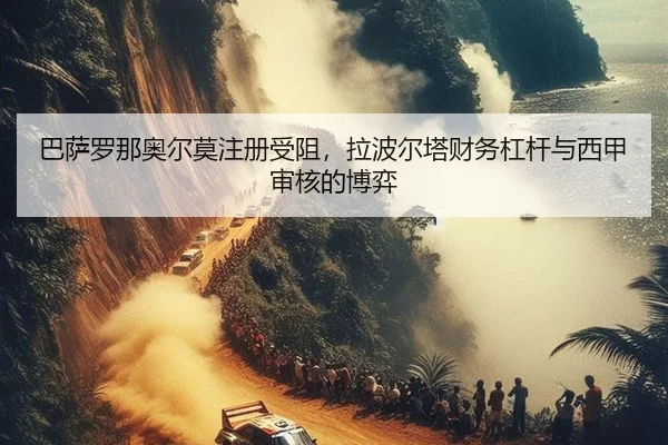 巴萨罗那奥尔莫注册受阻，拉波尔塔财务杠杆与西甲审核的博弈