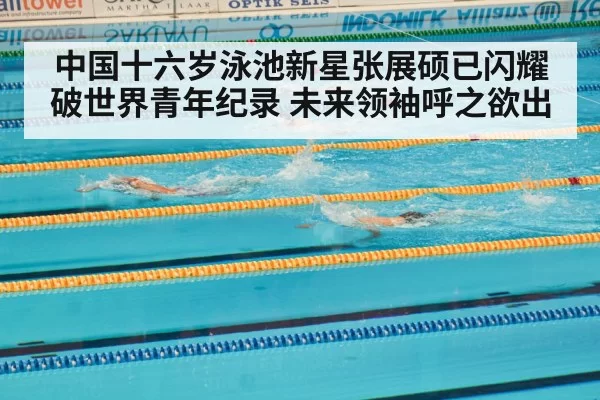 中国十六岁泳池新星张展硕已闪耀破世界青年纪录 未来领袖呼之欲出