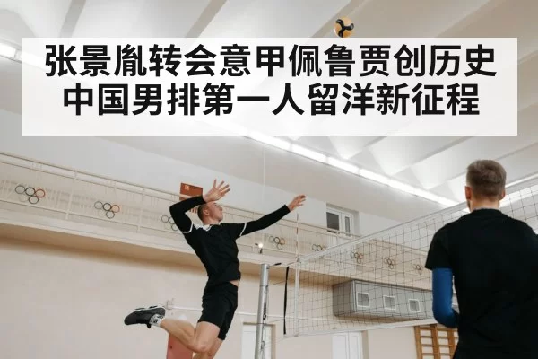 张景胤转会意甲佩鲁贾创历史 中国男排第一人留洋新征程