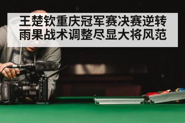 王楚钦重庆冠军赛决赛逆转雨果战术调整尽显大将风范